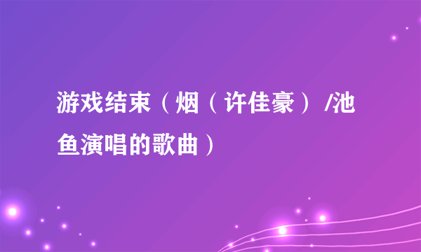 游戏结束（烟（许佳豪） /池鱼演唱的歌曲）