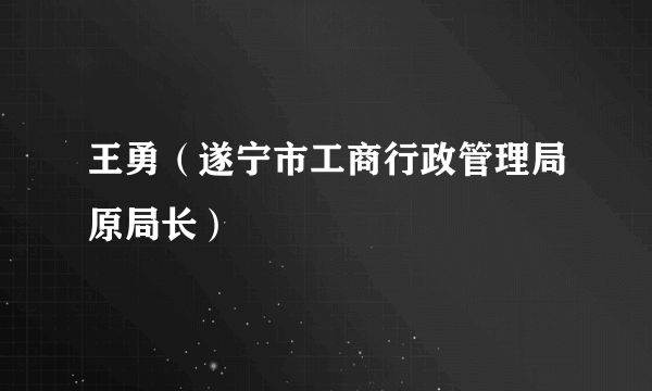 王勇（遂宁市工商行政管理局原局长）