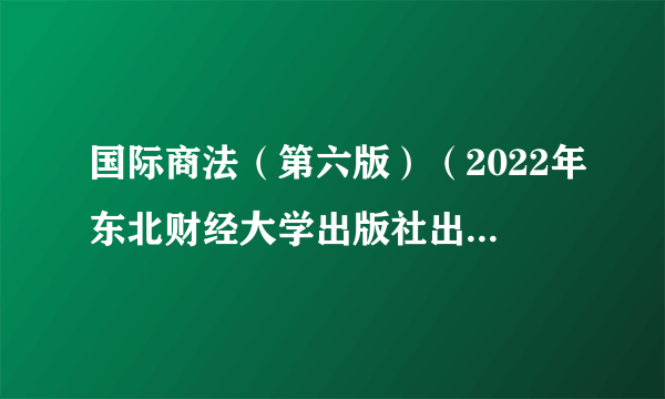 国际商法（第六版）（2022年东北财经大学出版社出版书籍）