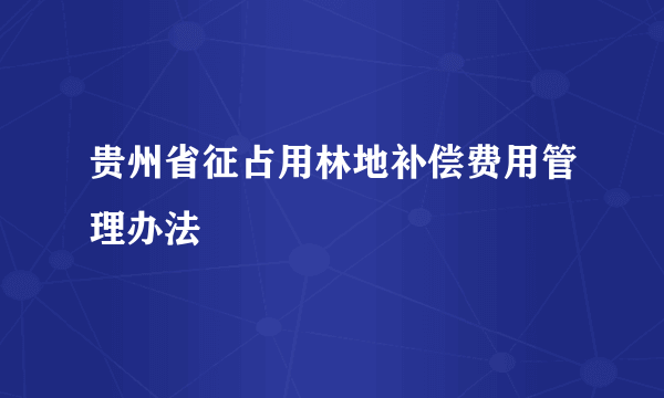 贵州省征占用林地补偿费用管理办法
