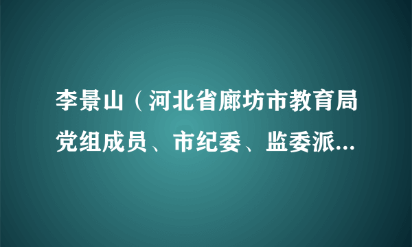 李景山（河北省廊坊市教育局党组成员、市纪委、监委派驻市教育局纪检监察组组长）