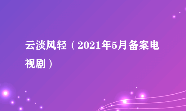 云淡风轻（2021年5月备案电视剧）