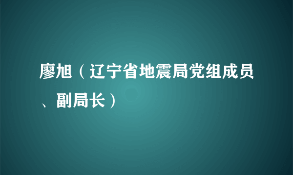 廖旭（辽宁省地震局党组成员、副局长）