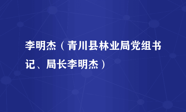 李明杰（青川县林业局党组书记、局长李明杰）