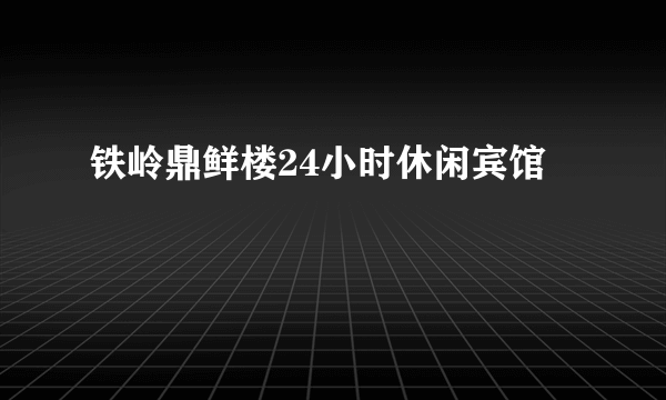 铁岭鼎鲜楼24小时休闲宾馆