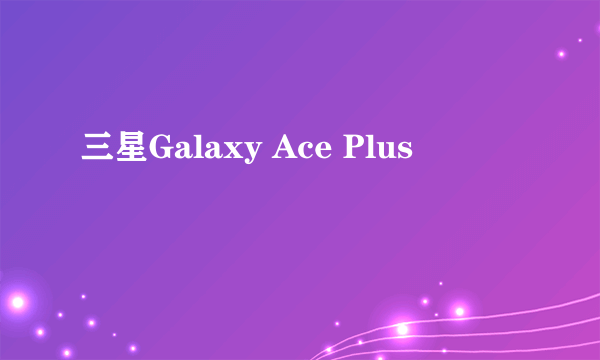 三星Galaxy Ace Plus