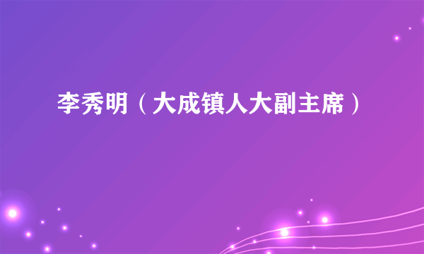 李秀明（大成镇人大副主席）