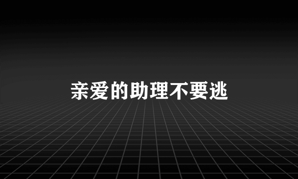 亲爱的助理不要逃