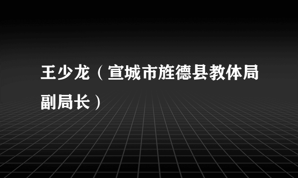 王少龙（宣城市旌德县教体局副局长）