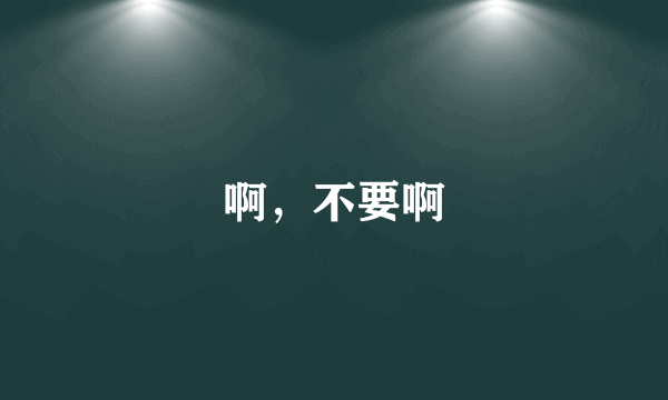 啊，不要啊