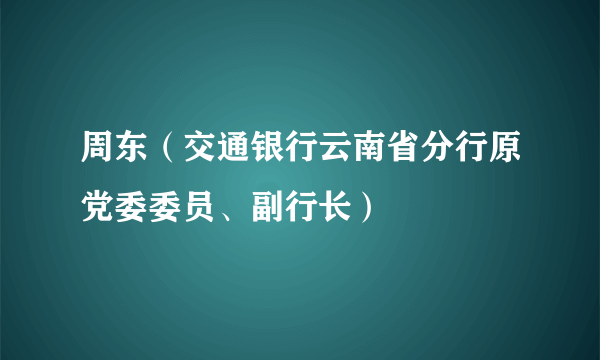 周东（交通银行云南省分行原党委委员、副行长）