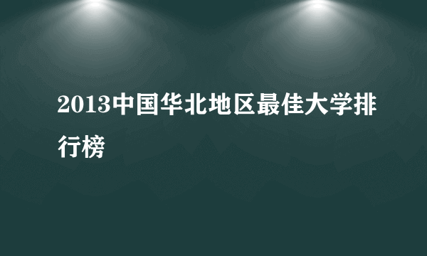 2013中国华北地区最佳大学排行榜