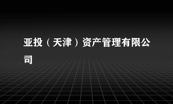 亚投（天津）资产管理有限公司