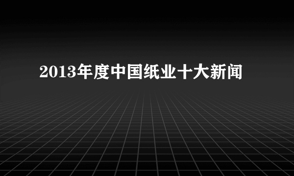 2013年度中国纸业十大新闻