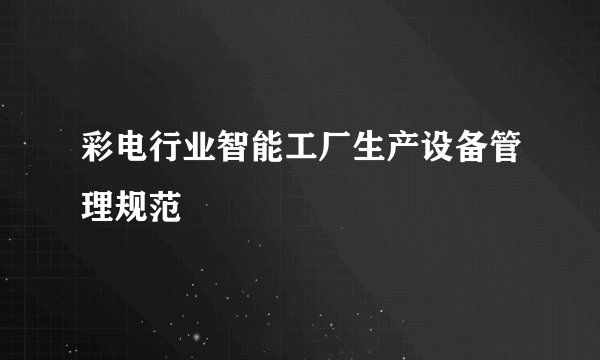 彩电行业智能工厂生产设备管理规范