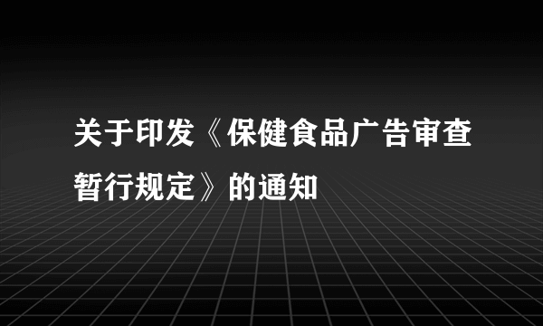 关于印发《保健食品广告审查暂行规定》的通知