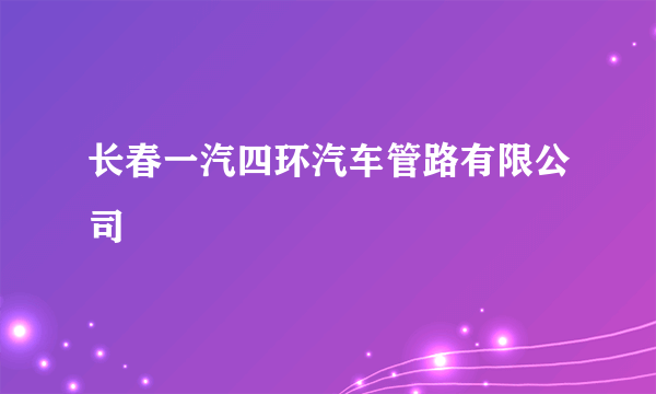 长春一汽四环汽车管路有限公司