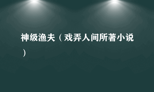 神级渔夫（戏弄人间所著小说）