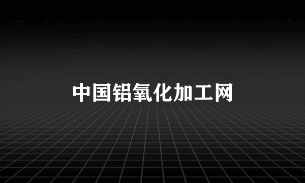 中国铝氧化加工网