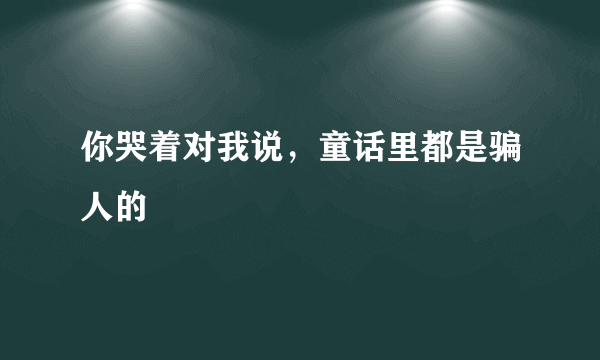 你哭着对我说，童话里都是骗人的