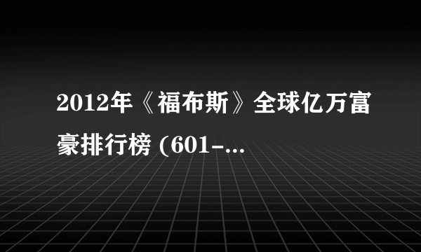 2012年《福布斯》全球亿万富豪排行榜 (601-683)