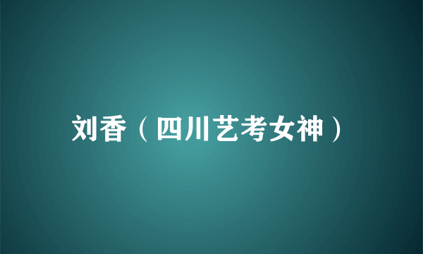 刘香（四川艺考女神）