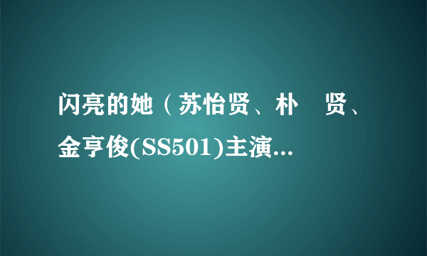 闪亮的她（苏怡贤、朴洸贤、金亨俊(SS501)主演的剧情片）