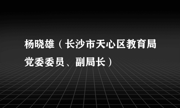 杨晓雄（长沙市天心区教育局党委委员、副局长）