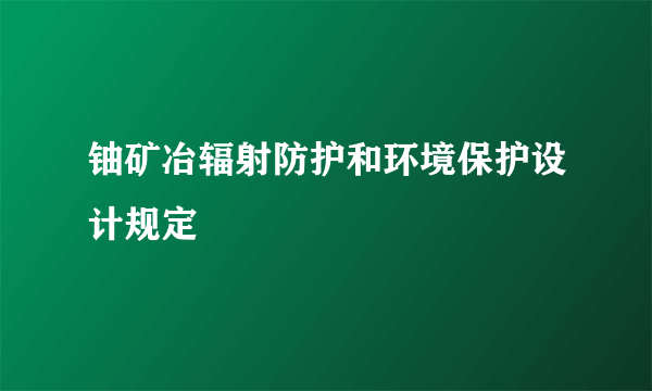 铀矿冶辐射防护和环境保护设计规定