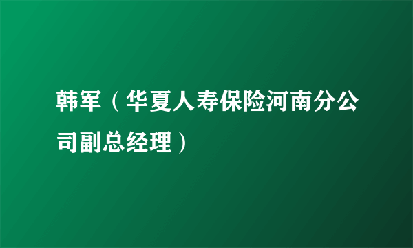韩军（华夏人寿保险河南分公司副总经理）