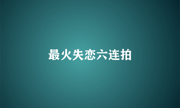 最火失恋六连拍