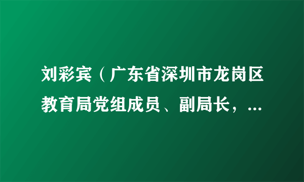 刘彩宾（广东省深圳市龙岗区教育局党组成员、副局长，区委教育工委委员）