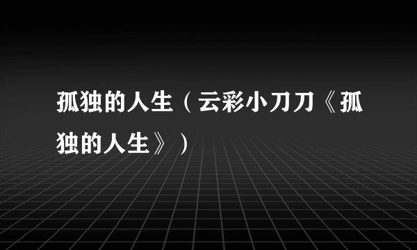 孤独的人生（云彩小刀刀《孤独的人生》）