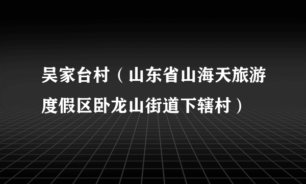 吴家台村（山东省山海天旅游度假区卧龙山街道下辖村）
