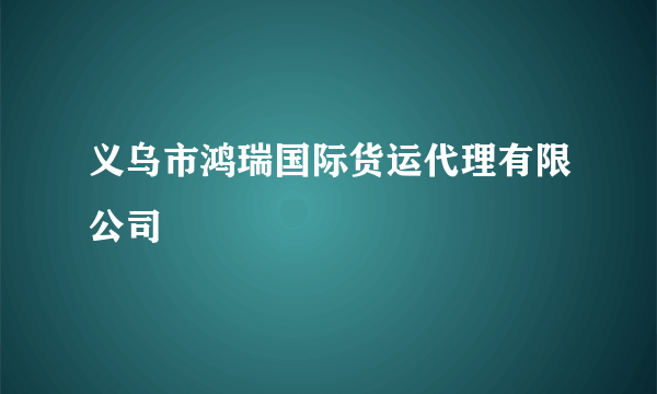 义乌市鸿瑞国际货运代理有限公司
