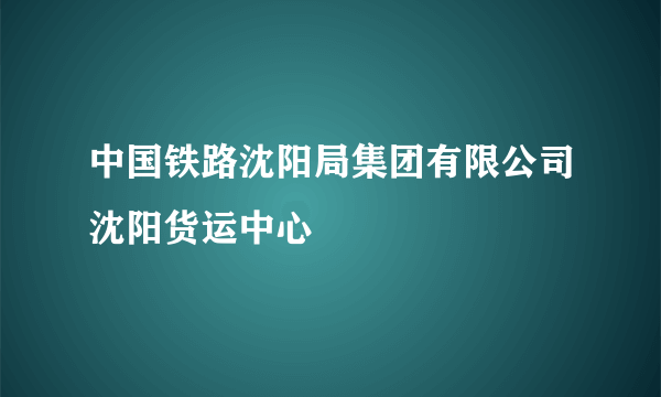 中国铁路沈阳局集团有限公司沈阳货运中心