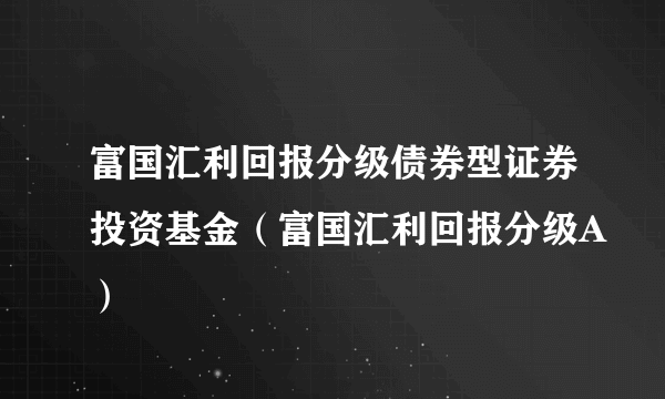 富国汇利回报分级债券型证券投资基金（富国汇利回报分级A）