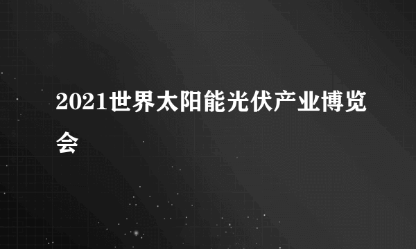 2021世界太阳能光伏产业博览会