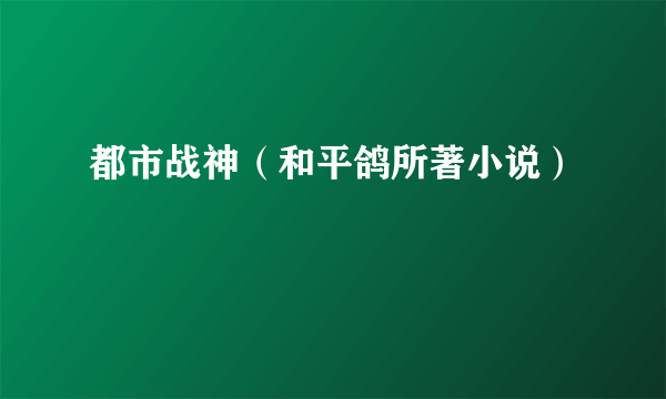 都市战神（和平鸽所著小说）