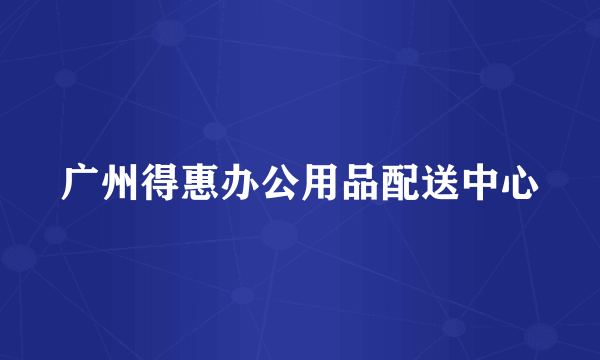 广州得惠办公用品配送中心