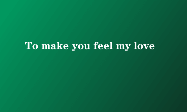 To make you feel my love
