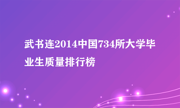 武书连2014中国734所大学毕业生质量排行榜