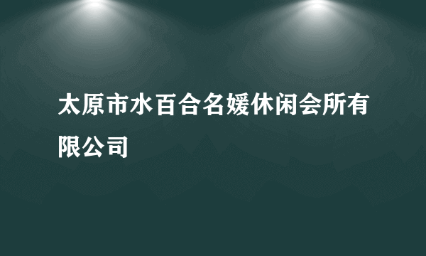 太原市水百合名媛休闲会所有限公司