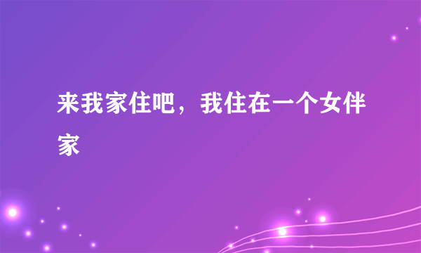 来我家住吧，我住在一个女伴家