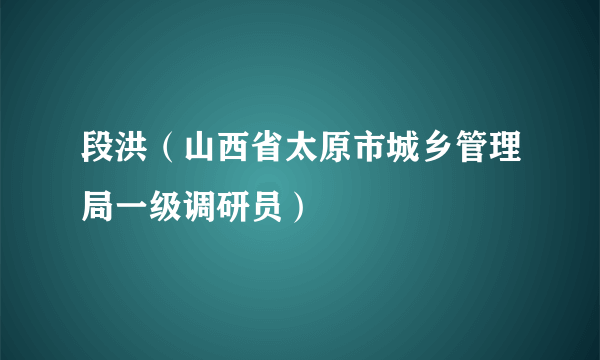 段洪（山西省太原市城乡管理局一级调研员）