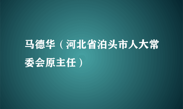 马德华（河北省泊头市人大常委会原主任）