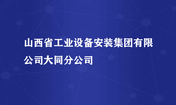 山西省工业设备安装集团有限公司大同分公司