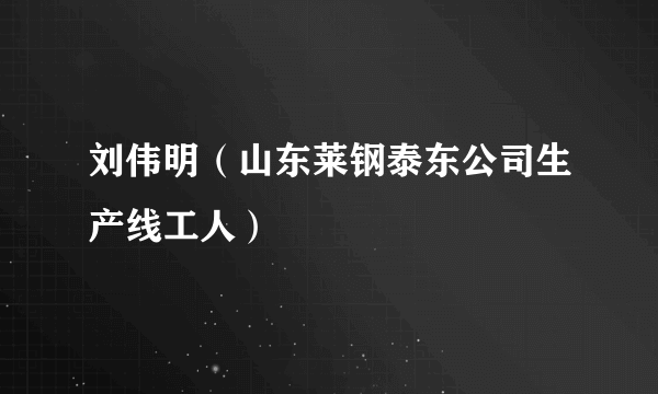 刘伟明（山东莱钢泰东公司生产线工人）