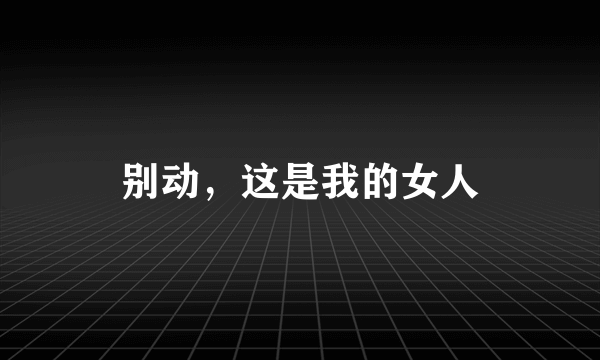 别动，这是我的女人