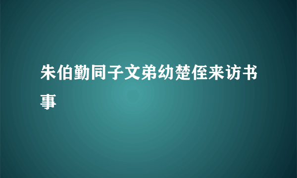 朱伯勤同子文弟幼楚侄来访书事